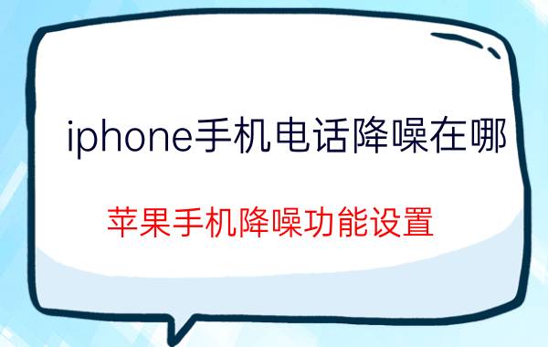 iphone手机电话降噪在哪 苹果手机降噪功能设置？